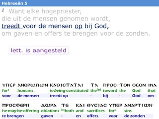 15
1 Want elke hogepriester,
die uit de mensen genomen wordt,
treedt voor de mensen op bij God,
om gaven en offers te brengen voor de zonden.
Hebreeën 5
 