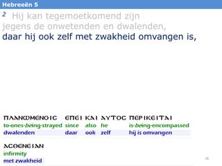 18
2 Hij kan tegemoetkomend zijn
jegens de onwetenden en dwalenden,
daar hij ook zelf met zwakheid omvangen is,
Hebreeën 5
 