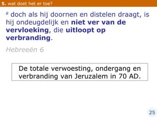 8  doch als hij doornen en distelen draagt, is hij ondeugdelijk en  niet ver van de vervloeking , die  uitloopt op verbranding .  Hebreeën 6 De totale verwoesting, ondergang en verbranding van Jeruzalem in 70 AD. 5.  wat doet het er toe? 25 