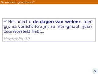 3.  wanneer geschreven? 32  Herinnert u  de dagen van weleer , toen gij, na verlicht te zijn, zo menigmaal lijden doorworsteld hebt… Hebreeën 10 5 