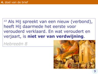 4.  doel van de brief 13  Als Hij spreekt van een nieuw (verbond), heeft Hij daarmede het eerste voor verouderd verklaard. En wat veroudert en verjaart, is  niet ver van verdwijning . Hebreeën 8 9 