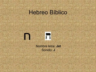 Hebreo Bíblico
Nombre letra: Jet
Sonido: J
‫ח‬
 