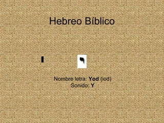 Hebreo Bíblico
Nombre letra: Yod (iod)
Sonido: Y
‫י‬
 
