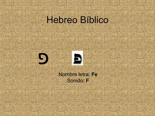 Hebreo Bíblico
Nombre letra: Fe
Sonido: F
‫פ‬
 
