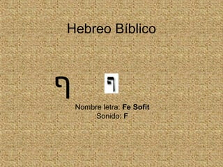 Hebreo Bíblico
Nombre letra: Fe Sofit
Sonido: F
‫ף‬
 
