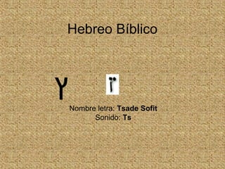 Hebreo Bíblico
Nombre letra: Tsade Sofit
Sonido: Ts
‫ץ‬
 