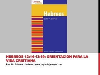 Rev. Dr. Pablo A. Jiménez * www.drpablojimenez.com
HEBREOS 12:14-13:19: ORIENTACIÓN PARA LA
VIDA CRISTIANA
 