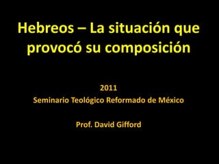 Hebreos – La situación que provocó su composición 2011 SeminarioTeológico Reformado de México Prof. David Gifford 