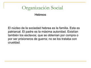 Organización Social   Hebreos   El núcleo de la sociedad hebrea es la familia. Esta es patriarcal. El padre es la máxima autoridad. Existían también los esclavos; que se obtenían por compra o por ser prisioneros de guerra; no se los trataba con crueldad . 