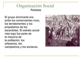 Organización Social Fenicios El grupo dominante era entre los comerciantes ricos, los terratenientes y los propietarios de los sacerdotes. El estrato social más bajo fue parte de la mayoría de la población: los artesanos, los campesinos y los esclavos. 