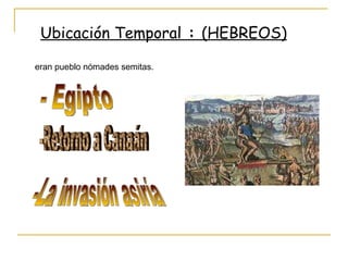 Ubicación Temporal   :  (HEBREOS) eran pueblo nómades semitas. - Egipto  -Retorno a Canaán -La invasión asiría 