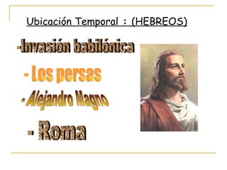 Ubicación Temporal   :  (HEBREOS) -Invasión babilónica - Los persas  - Alejandro Magno - Roma 