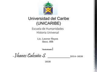 Escuela de Humanidades 
Historia Universal 
Lic. Leonor Reyes 
Secc. 006 
Sustentante: 
-Jhanes Calcaño S. 2014-3638 
3638 
 