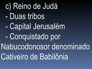 c) Reino de Judá - Duas tribos - Capital Jerusalém - Conquistado por Nabucodonosor denominado Cativeiro de Babilônia 