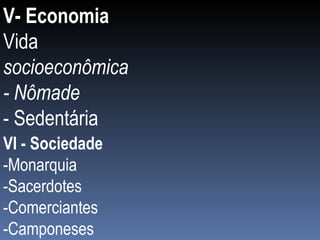 V- Economia  Vida  socioeconômica  - Nômade - Sedentária VI - Sociedade -Monarquia  -Sacerdotes  -Comerciantes -Camponeses 