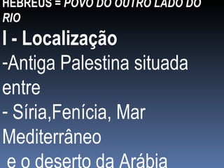 HEBREUS =  POVO DO OUTRO LADO DO RIO I - Localização Antiga Palestina situada entre Síria,Fenícia, Mar Mediterrâneo e o deserto da Arábia 