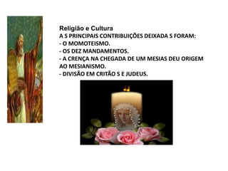 Religião e CulturaA S PRINCIPAIS CONTRIBUIÇÕES DEIXADA S FORAM:- O MOMOTEISMO. - OS DEZ MANDAMENTOS.- A CRENÇA NA CHEGADA DE UM MESIAS DEU ORIGEM AO MESIANISMO.- DIVISÃO EM CRITÃO S E JUDEUS.