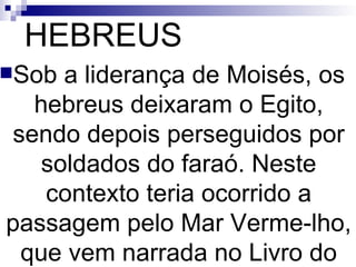HEBREUS Sob a liderança de Moisés, os hebreus deixaram o Egito, sendo depois perseguidos por soldados do faraó. Neste contexto teria ocorrido a passagem pelo Mar Verme­lho, que vem narrada no Livro do Êxodo. 