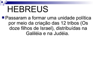 HEBREUS Passaram a formar uma unidade política por meio da criação das 12 tribos (Os doze filhos de Israel), distribuídas na Galiléia e na Judéia.   