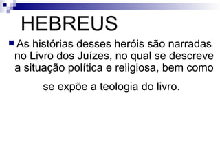 HEBREUS As histórias desses heróis são narradas no Livro dos Juízes, no qual se descreve a situação política e religiosa, bem como se expõe a teologia do livro.   