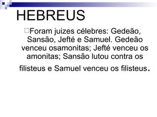 HEBREUS Foram juizes célebres: Gedeão, Sansão, Jefté e Samuel. Gedeão venceu osamonitas; Jefté venceu os amonitas; Sansão lutou contra os filisteus e Samuel venceu os filisteus . 