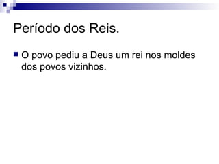 Período dos Reis. O povo pediu a Deus um rei nos moldes dos povos vizinhos. 
