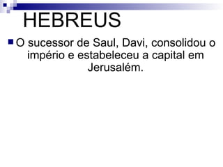 HEBREUS O sucessor de Saul, Davi, consolidou o império e estabeleceu a capital em Jerusalém. 