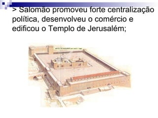 > Salomão promoveu forte centralização política, desenvolveu o comércio e edificou o Templo de Jerusalém; 