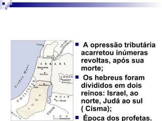 A opressão tributária acarretou inúmeras revoltas, após sua morte; Os hebreus foram divididos em dois reinos: Israel, ao norte, Judá ao sul ( Cisma); Época dos profetas. 
