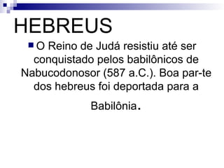 HEBREUS O Reino de Judá resistiu até ser conquistado pelos babilônicos de Nabucodonosor (587 a.C.). Boa par­te dos hebreus foi deportada para a Babilônia . 