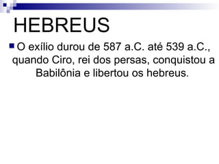 HEBREUS O exílio durou de 587 a.C. até 539 a.C., quando Ciro, rei dos persas, conquistou a Babilônia e libertou os hebreus .  