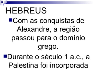HEBREUS Com as conquistas de Alexandre, a região passou para o domínio grego. Durante o século 1 a.c., a Palestina foi incorporada ao Império Romano.   