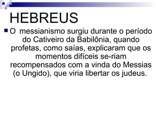 HEBREUS O messianismo surgiu durante o período do Cativeiro da Babilônia, quando profetas, como saías, explicaram que os momentos difíceis se­riam recompensados com a vinda do Messias (o Ungido), que viria libertar os judeus.   