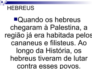 HEBREUS Quando os hebreus chegaram à Palestina, a região já era habitada pelos cananeus e filisteus. Ao longo da História, os hebreus tiveram de lutar contra esses povos.   
