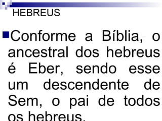 HEBREUS Conforme a Bíblia, o ancestral dos hebreus é Eber, sendo esse um descendente de Sem, o pai de todos os hebreus.   