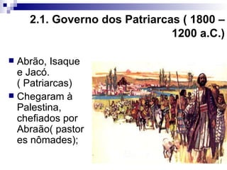 2. Períodos da evolução política:   2.1. Governo dos Patriarcas ( 1800 – 1200 a.C.) Abrão, Isaque e Jacó.( Patriarcas) Chegaram à Palestina, chefiados por Abraão( pastores nômades); 