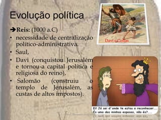 Evolução política Reis: (1000 a.C)necessidade de centralização político-administrativa. Saul, Davi (conquistou Jerusalém e tornou-a capital política e religiosa do reino),Salomão (construiu o templo de Jerusalém, as custas de altos impostos).Prof.: Pèrysson NogueiraDavi e Golias