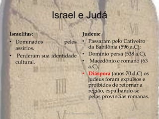 Israel e JudáIsraelitas: Dominados pelos assírios.Perderam sua identidade cultural. Judeus:Passaram pelo Cativeiro da Babilônia (596 a.C); Domínio persa (538 a.C), Macedônio e romano (63 a.C). Diáspora(anos 70 d.C) os judeus foram expulsos e proibidos de retornar a região, espalhando-se pelas províncias romanas.Prof.: Pèrysson Nogueira