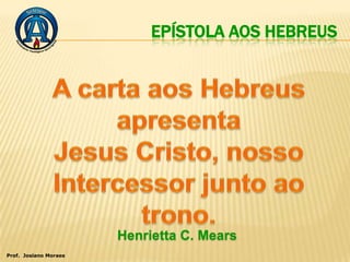 EPÍSTOLA AOS HEBREUS




                       Henrietta C. Mears
Prof. Josiano Moraes
 