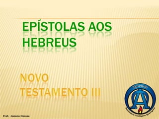 EPÍSTOLAS AOS
              HEBREUS




Prof. Josiano Moraes
 