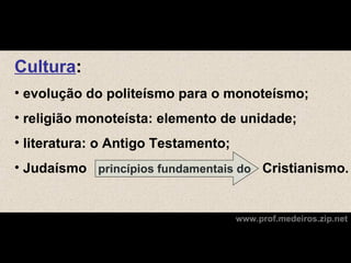 Cultura:
• evolução do politeísmo para o monoteísmo;
• religião monoteísta: elemento de unidade;
• literatura: o Antigo Testamento;
• Judaísmo princípios fundamentais do Cristianismo.


                                     www.prof.medeiros.zip.net
 