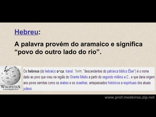 Hebreu:
A palavra provém do aramaico e significa
“povo do outro lado do rio”.




                            www.prof.medeiros.zip.net
 