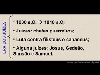 • 1200 a.C.  1010 a.C;
ERA DOS JUÍZES




                 • Juízes: chefes guerreiros;
                 • Luta contra filisteus e cananeus;
                 • Alguns juízes: Josué, Gedeão,
                 Sansão e Samuel.
                                           www.prof.medeiros.zip.net
 