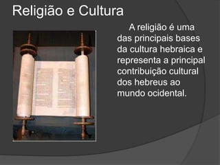 Religião e Cultura
A religião é uma
das principais bases
da cultura hebraica e
representa a principal
contribuição cultural
dos hebreus ao
mundo ocidental.
 