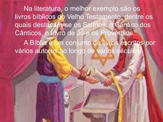 Na literatura, o melhor exemplo são os
livros bíblicos do Velho Testamento, dentre os
quais destacam-se os Salmos, o Cântico dos
Cânticos, o Livro de Jó e os Provérbios.
A Bíblia é um conjunto de livros escritos por
vários autores ao longo de vários séculos.
 