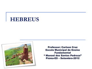 HEBREUS



             Professor: Carlson Cruz
            Escola Municipal de Ensino
                   Fundamental
          “ Manoel dos Santos Pedroza”
            Pìúma-ES – Setembro-2012
 