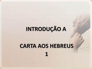 INTRODUÇÃO A

CARTA AOS HEBREUS
1

 