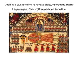 O rei Saul e seus guerreiros: na narrativa bíblica, o governante israelita
é degolado pelos filisteus ( Museu de Israel, Jerusalém).
 
