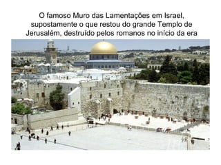 O famoso Muro das Lamentações em Israel,
supostamente o que restou do grande Templo de
Jerusalém, destruído pelos romanos no início da era
cristã.
 
