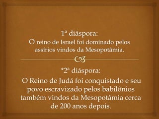 *2ª diáspora:
O Reino de Judá foi conquistado e seu
povo escravizado pelos babilônios
também vindos da Mesopotâmia cerca
de 200 anos depois.
 